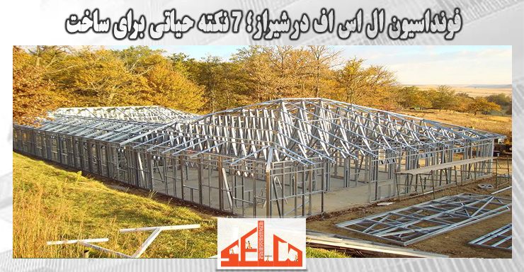 فونداسیون ال اس اف در شیراز؛ 7 نکته حیاتی برای ساخت 1 فونداسیون ال اس اف در شیراز